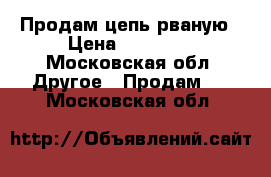 Продам цепь рваную › Цена ­ 10 000 - Московская обл. Другое » Продам   . Московская обл.